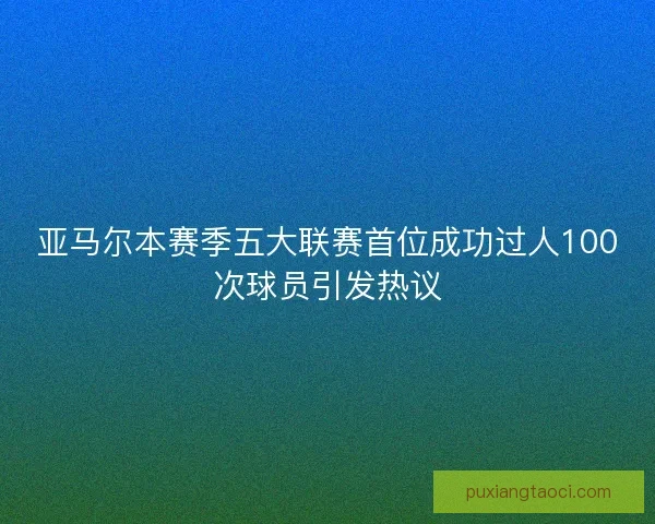 亚马尔本赛季五大联赛首位成功过人100次球员引发热议