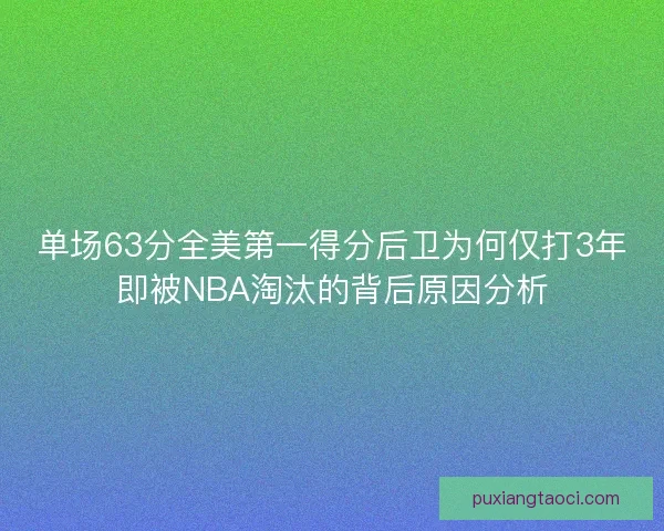 单场63分全美第一得分后卫为何仅打3年即被NBA淘汰的背后原因分析