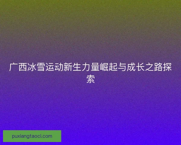 广西冰雪运动新生力量崛起与成长之路探索