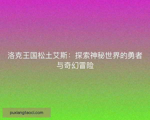 洛克王国松土艾斯：探索神秘世界的勇者与奇幻冒险