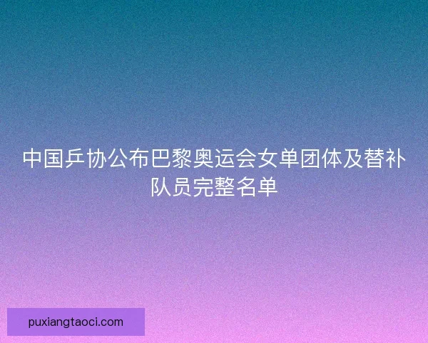 中国乒协公布巴黎奥运会女单团体及替补队员完整名单