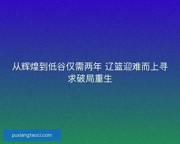 从辉煌到低谷仅需两年 辽篮迎难而上寻求破局重生