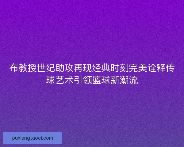 布教授世纪助攻再现经典时刻完美诠释传球艺术引领篮球新潮流
