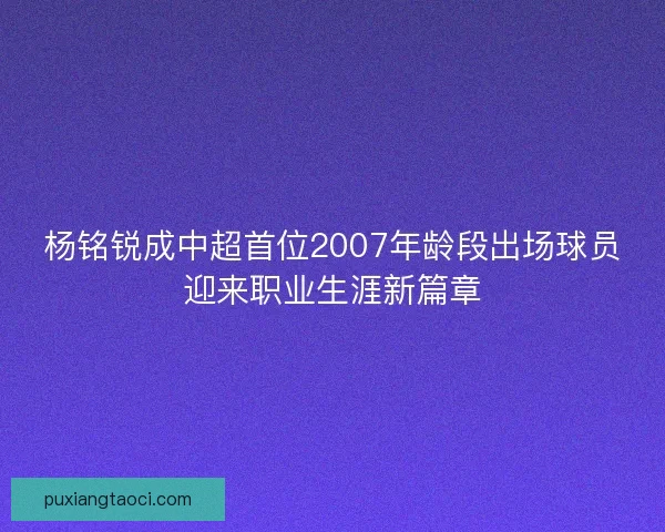 杨铭锐成中超首位2007年龄段出场球员迎来职业生涯新篇章