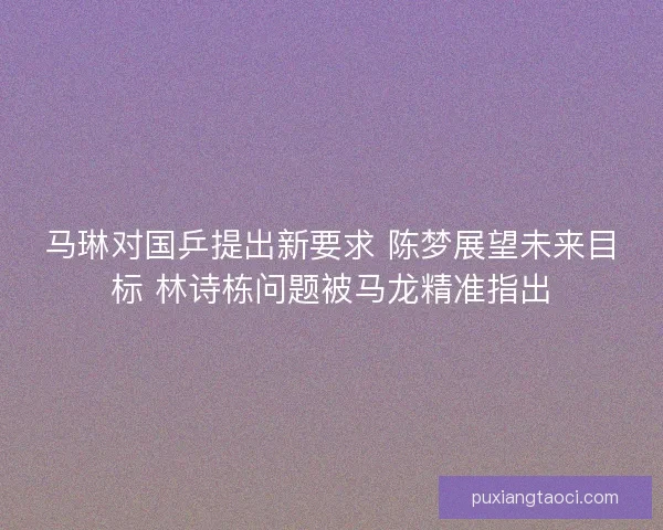 马琳对国乒提出新要求 陈梦展望未来目标 林诗栋问题被马龙精准指出